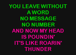 YOU LEAVE WITHOUT
AWORD
NO MESSAGE
NO NUMBER