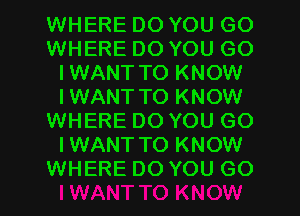 WHERE DO YOU GO
WHERE DO YOU GO
IWANT TO KNOW
IWANT TO KNOW
WHERE DO YOU GO
IWANTTO KNOW
WHERE DO YOU GO