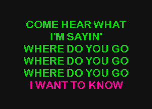 COME HEAR WHAT
I'M SAYIN'
WHERE DO YOU GO
WHERE DO YOU GO
WHERE DO YOU GO