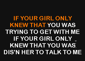 IF YOUR GIRL ONLY
KNEW THAT YOU WAS
TRYING TO GETWITH ME

IF YOUR GIRL ONLY ,
KNEW THAT YOU WAS.
DIS'N HER TO TALK TO ME