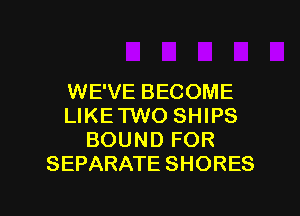 WE'VE BECOME
LIKETWO SHIPS
BOUND FOR
SEPARATE SHORES

g