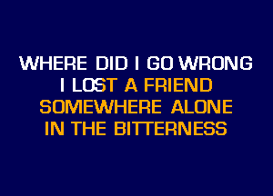 WHERE DID I GO WRONG
I LOST A FRIEND
SOMEWHERE ALONE
IN THE BITTERNESS