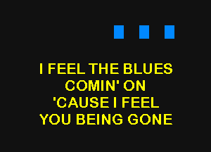 I FEEL THE BLUES
COMIN' ON
'CAUSEI FEEL

YOU BEING GONE l