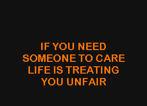 IFYOU NEED

SOMEONETO CARE
LIFE IS TREATING
YOU UNFAIR
