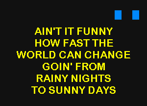 AIN'T IT FUNNY
HOW FAST THE

WORLD CAN CHANGE
GOIN' FROM
RAINY NIGHTS
TO SUNNY DAYS