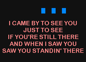 I CAME BY TO SEE YOU
JUST TO SEE
IFYOU'RE STILL THERE
AND WHEN I SAW YOU
SAW YOU STANDIN'THERE