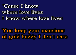 CauSe I know
Where love lives
I know where love lives

You keep your mansions
of gold buddy I d0n t care