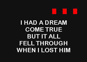 I HAD A DREAM
COMETRUE

BUT IT ALL
FELLTHROUGH
WHEN I LOST HIM