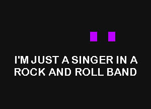 I'MJUSTASINGER IN A
ROCK AND ROLL BAND
