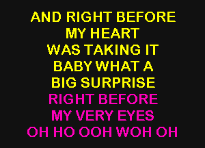 AND RIGHT BEFORE
MY HEART
WAS TAKING IT
BABY WHAT A

BIG SURPRISE