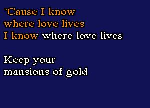 CauSe I know
Where love lives
I know where love lives

Keep your
mansions of gold