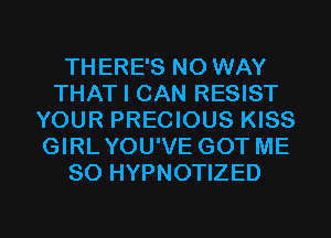 THERE'S NO WAY
THAT I CAN RESIST
YOUR PRECIOUS KISS
GIRLYOU'VE GOT ME
SO HYPNOTIZED
