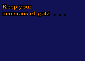 Keep your
mansions of gold . . .