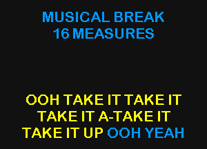 OOH TAKE IT TAKE IT
TAKE IT A-TAKE IT
TAKE IT UP