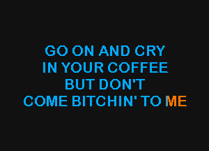 GO ON AND CRY
IN YOUR COFFEE

BUT DON'T
COME BITCHIN' TO ME