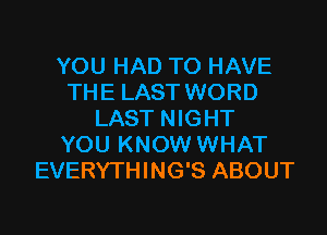 YOU HAD TO HAVE
THE LAST WORD
LAST NIGHT
YOU KNOW WHAT
EVERYTHING'S ABOUT