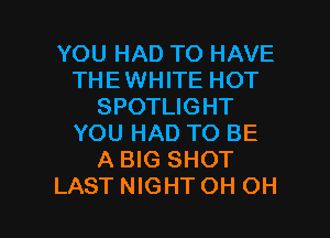 YOU HAD TO HAVE
THEWHITE HOT
SPOTLIGHT
YOU HAD TO BE
A BIG SHOT

LASTNIGHTOH OH I