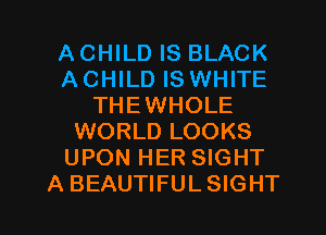 ACHILD IS BLACK
A CHILD IS WHITE
THEWHOLE
WORLD LOOKS
UPON HER SIGHT

A BEAUTIFULSIGHT l