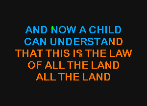 AND NOW A CHILD
CAN UNDERSTAND
THATTHIS IQTHE LAW
OF ALL THE LAND
ALLTHE LAND