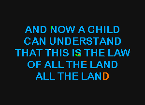AND NOW A CHILD
CAN UNDERSTAND
THATTHIS ISTHE LAW
OFALL THE LAND
ALLTHE LAND