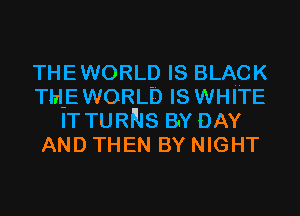 THEWORLD IS BLACK
THE WORLD IS WHITE
IT TURNS BY DAY
AND THEN BY NIGHT