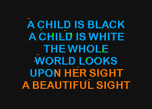 AQHILD IS BLACK

ACHILD IS WHITE
.. THEWHOLE
WORLD-LOOKS

UPON HER'SIGHT

A BEAUTIFULSIGHT l