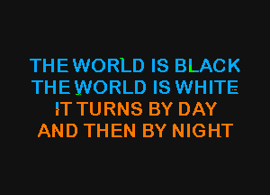 THEWORLD IS BLACK
THEWORLD IS WHITE
IT TURNS BY DAY
AND THEN BY NIGHT