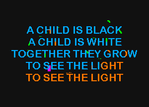 AQHILD IS BLACK

A CHILD IS WHITE
TOGETHER THEYGROW

TO SEE THE LIGHT

TO SEETHE LIGHT