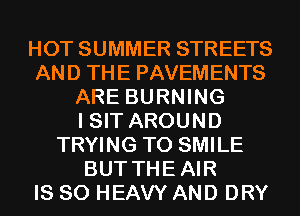 HOT SUMMER STREETS
AND THE PAVEMENTS
ARE BURNING
I SIT AROUND
TRYING TO SMILE
BUT THEAIR
IS SO HEAVY AND DRY