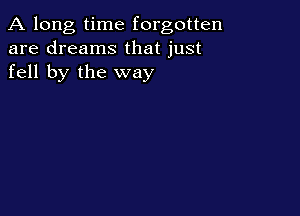 A long, time forgotten
are dreams that just
fell by the way