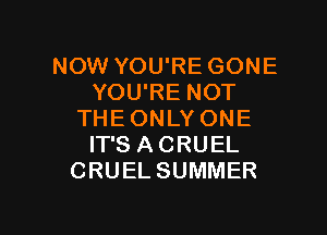 NOWYOUREGONE
YOU'RE NOT

THE ONLY ONE
IT'S ACRUEL
CRUELSUMMER