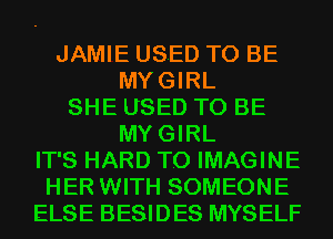 JAMIE USED TO BE
MYGIRL
SHE USED TO BE
MYGIRL
IT'S HARD TO IMAGINE
HER WITH SOMEONE
ELSE BESIDES MYSELF