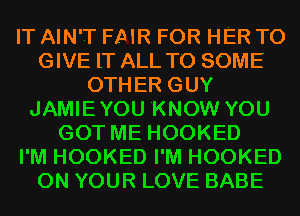 IT AIN'T FAIR FOR HER TO
GIVE IT ALL TO SOME
OTHER GUY
JAMIEYOU KNOW YOU
GOT ME HOOKED
I'M HOOKED I'M HOOKED
ON YOUR LOVE BABE