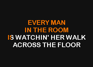 EVERY MAN
IN THE ROOM

IS WATCHIN' HER WALK
ACROSS THE FLOOR