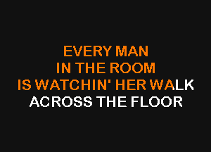 EVERY MAN
IN THE ROOM

IS WATCHIN' HER WALK
ACROSS THE FLOOR