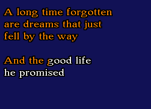A long, time forgotten
are dreams that just
fell by the way

And the good life
he promised