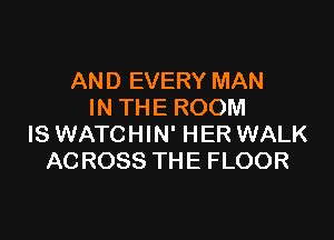 AND EVERY MAN
IN THE ROOM

IS WATCHIN' HER WALK
ACROSS THE FLOOR