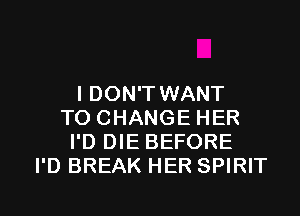 I DON'T WANT
TO CHANGE HER
I'D DIE BEFORE
I'D BREAK HER SPIRIT

g