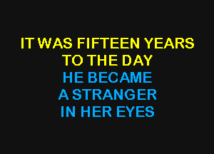 IT WAS FIFTEEN YEARS
TO THE DAY

HE BECAME
A STRANGER
IN HER EYES