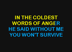 IN THECOLDEST
WORDS 0F ANGER
HE SAID WITHOUT ME
YOU WON'T SURVIVE