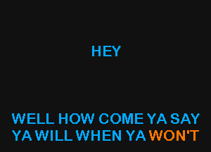 WELL HOW COME YA SAY
YAWILLWHEN YA WON'T