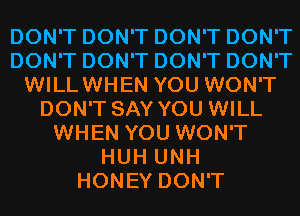 DON'T DON'T DON'T DON'T
DON'T DON'T DON'T DON'T
WILLWHEN YOU WON'T
DON'T SAY YOU WILL
WHEN YOU WON'T
HUH UNH
HONEY DON'T