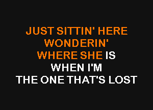 JUST SITI'IN' HERE
WONDERIN'
WHERE SHE IS
WHEN I'M
THE ONETHAT'S LOST