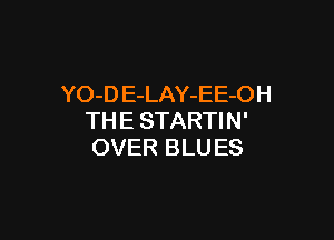 YO-D E-LAY-EE-OH

THE STARTIN'
OVER BLU ES