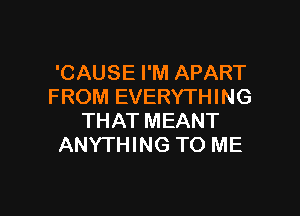 'CAUSE I'M APART
FROM EVERYTHING

THAT MEANT
ANYTHING TO ME