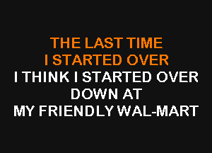 THE LAST TIME
I STARTED OVER
I THINK I STARTED OVER
DOWN AT
MY FRIENDLY WAL-MART