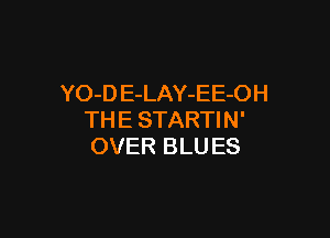 YO-D E-LAY-EE-OH

THE STARTIN'
OVER BLU ES