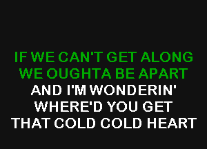 AND I'M WONDERIN'
WHERE'D YOU GET
THAT COLD COLD HEART