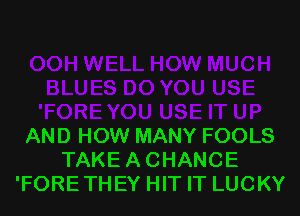 AND HOW MANY FOOLS
TAKE A CHANCE
'FORETHEY HIT IT LUCKY