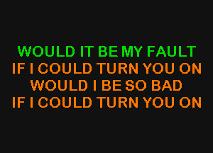 WOULD IT BE MY FAULT
IF I COULD TURN YOU ON
WOULD I BE SO BAD
IF I COULD TURN YOU ON